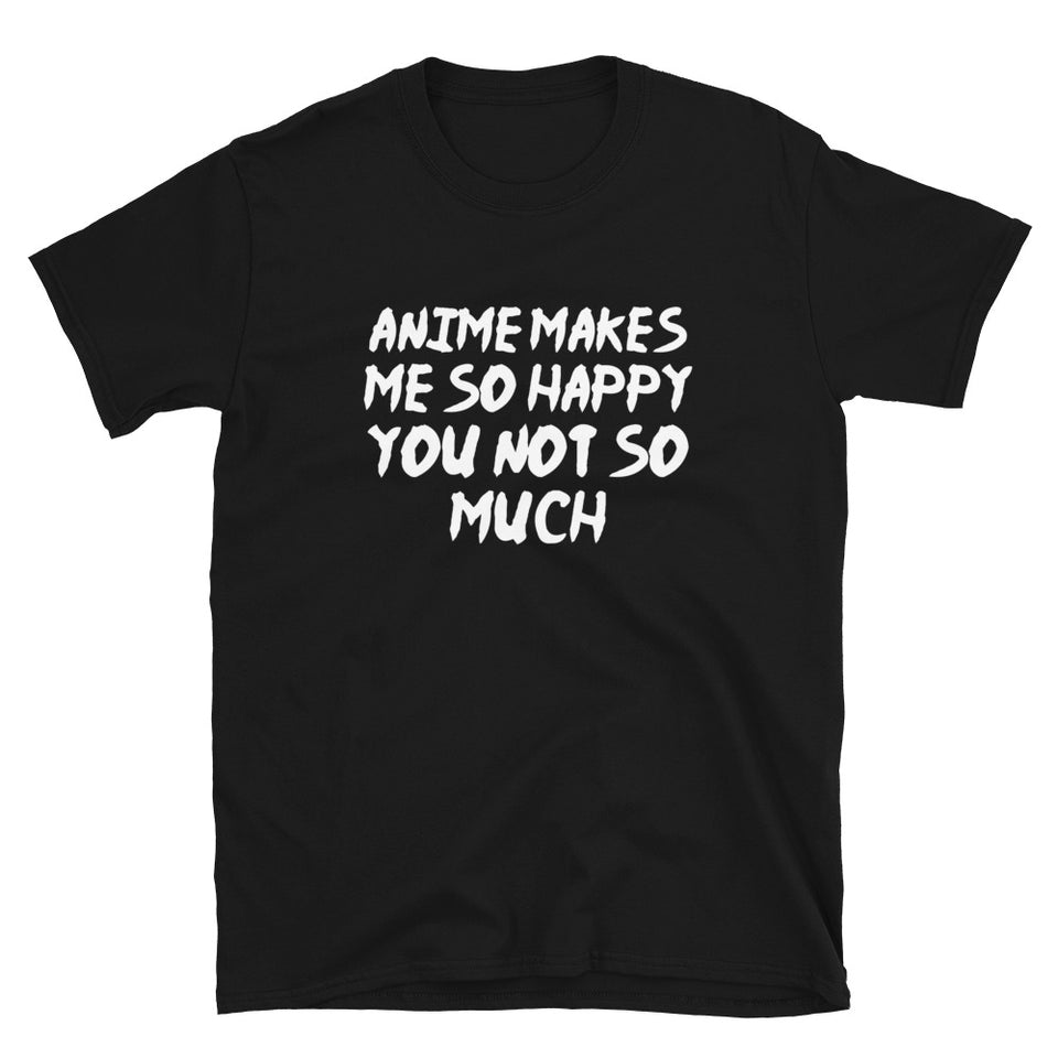 Anime Makes Me So Happy You Not So Much Unisex T-Shirt
