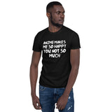 Anime Makes Me So Happy You Not So Much Unisex T-Shirt Anime Makes Me So Happy You Not So Much Unisex T-Shirt