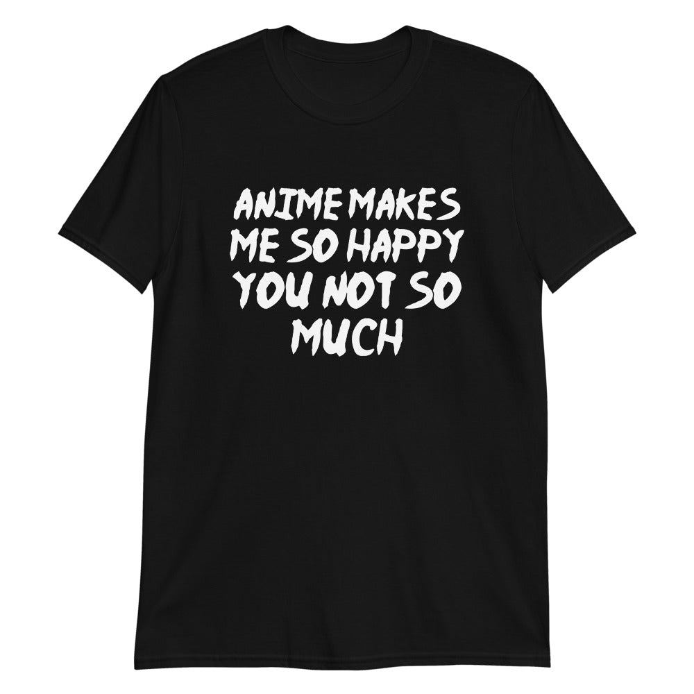 Anime Makes Me So Happy You Not So Much Unisex T-Shirt