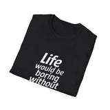 Life Would Be Boring Without Me Unisex T-Shirt Life Would Be Boring Without Me Unisex T-Shirt
