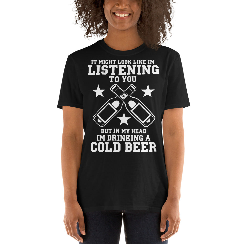 It Might Look Like I'm Listening To You But In My Head I'm Drinking A Cold Beer - Beer Lover Unisex T-Shirt
