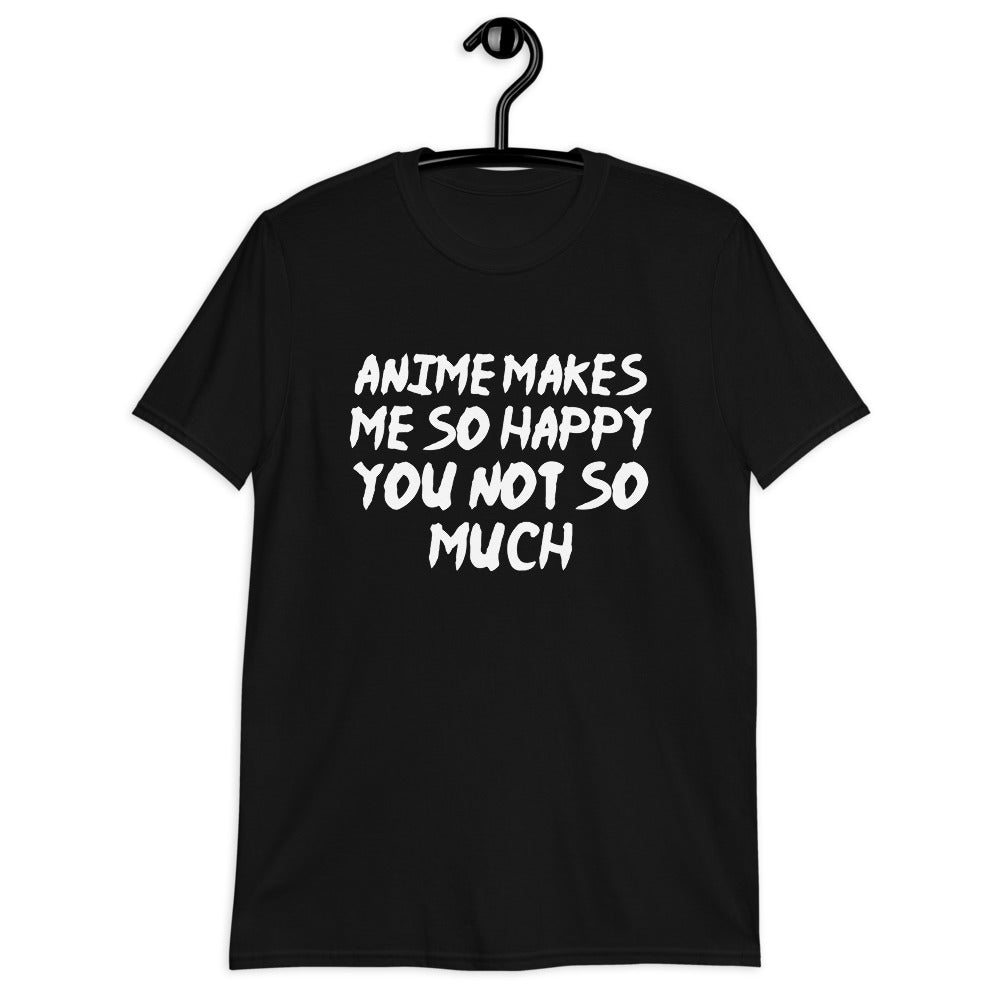 Anime Makes Me So Happy You Not So Much Unisex T-Shirt