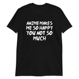 Anime Makes Me So Happy You Not So Much Unisex T-Shirt Anime Makes Me So Happy You Not So Much Unisex T-Shirt