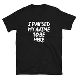 I Paused My Anime To Be Here Unisex T-Shirt I Paused My Anime To Be Here Unisex T-Shirt
