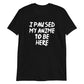 I Paused My Anime To Be Here Unisex T-Shirt