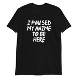 I Paused My Anime To Be Here Unisex T-Shirt I Paused My Anime To Be Here Unisex T-Shirt