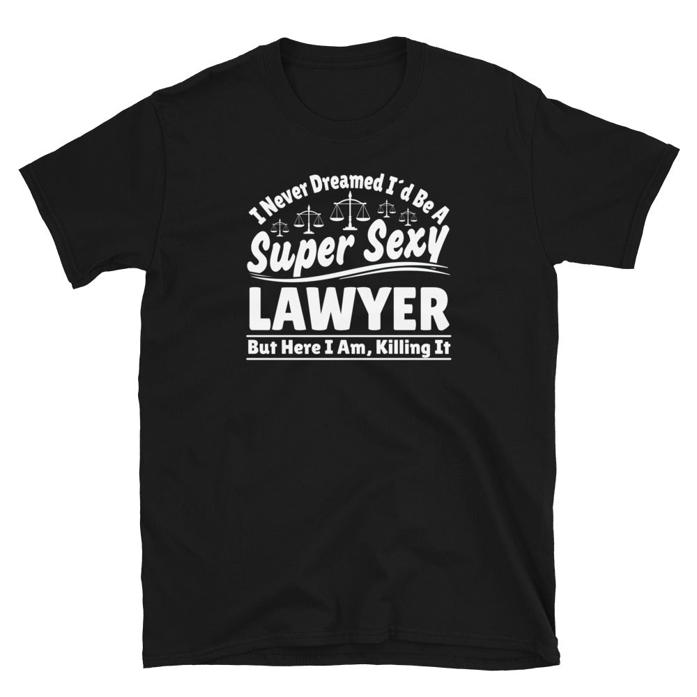 I Never Dreamed I'd Be A Super Sexy Lawyer But Here I Am Killing It Shirt | Lawyer Unisex T-Shirt