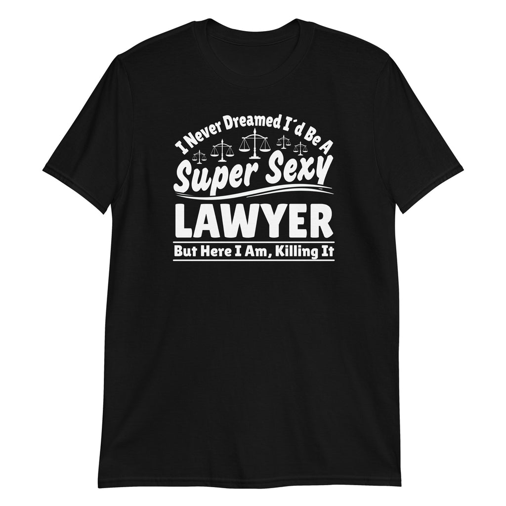 I Never Dreamed I'd Be A Super Sexy Lawyer But Here I Am Killing It Shirt | Lawyer Unisex T-Shirt